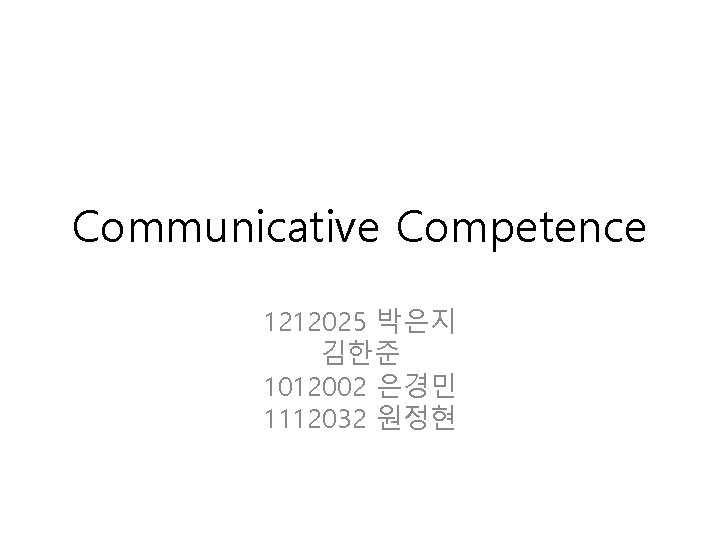 Communicative Competence 1212025 박은지 김한준 1012002 은경민 1112032 원정현 