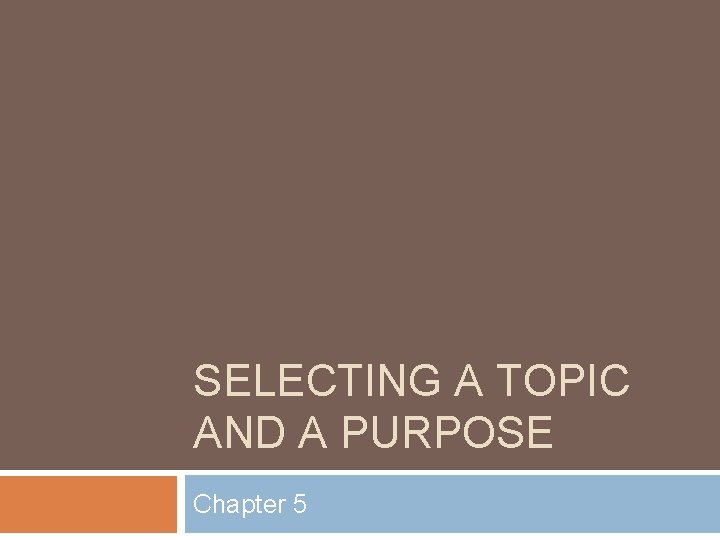 SELECTING A TOPIC AND A PURPOSE Chapter 5 