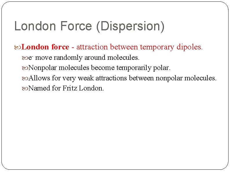 London Force (Dispersion) London force - attraction between temporary dipoles. e- move randomly around