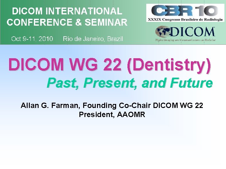 DICOM WG 22 (Dentistry) Past, Present, and Future Allan G. Farman, Founding Co-Chair DICOM DICOM WG 22 (Dentistry) Past, Present, and Future Allan G. Farman, Founding Co-Chair DICOM