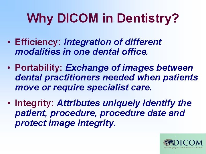 Why DICOM in Dentistry? • Efficiency: Integration of different modalities in one dental office. Why DICOM in Dentistry? • Efficiency: Integration of different modalities in one dental office.
