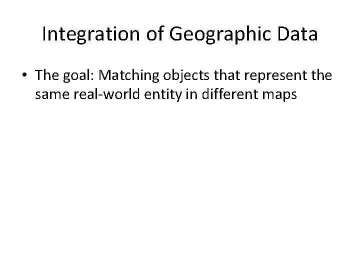 Integration of Geographic Data • The goal: Matching objects that represent the same real-world