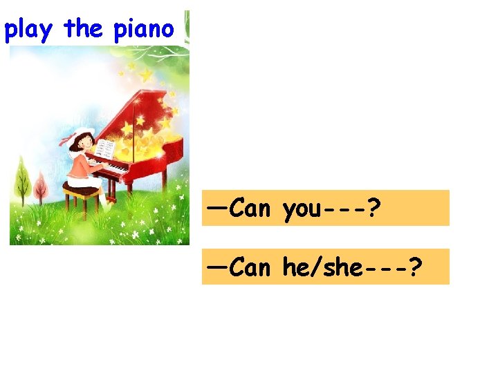 play the piano —Can you---? —Can he/she---? 