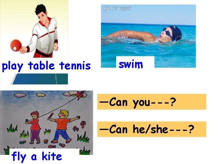 play table tennis swim —Can you---? —Can he/she---? fly a kite 