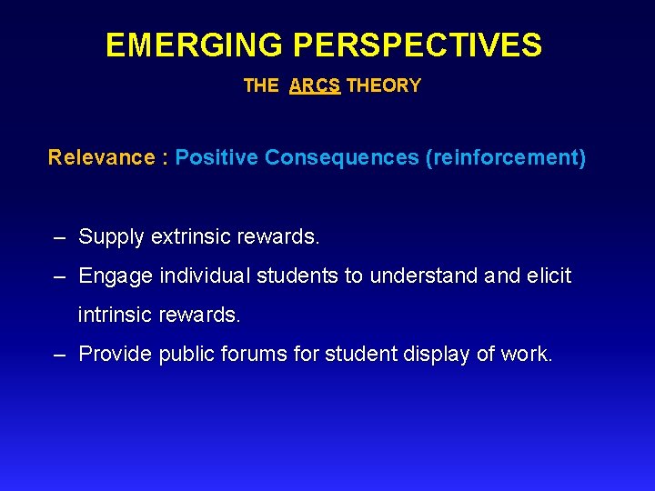 EMERGING PERSPECTIVES THE ARCS THEORY Relevance : Positive Consequences (reinforcement) – Supply extrinsic rewards.