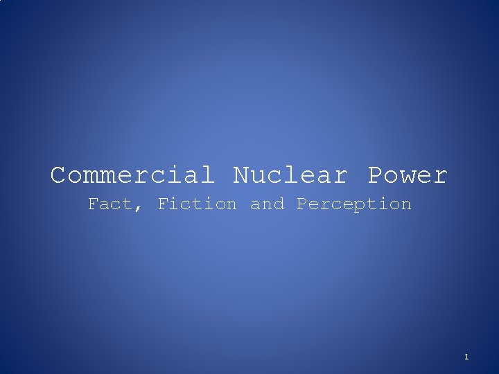 Commercial Nuclear Power Fact, Fiction and Perception 1 