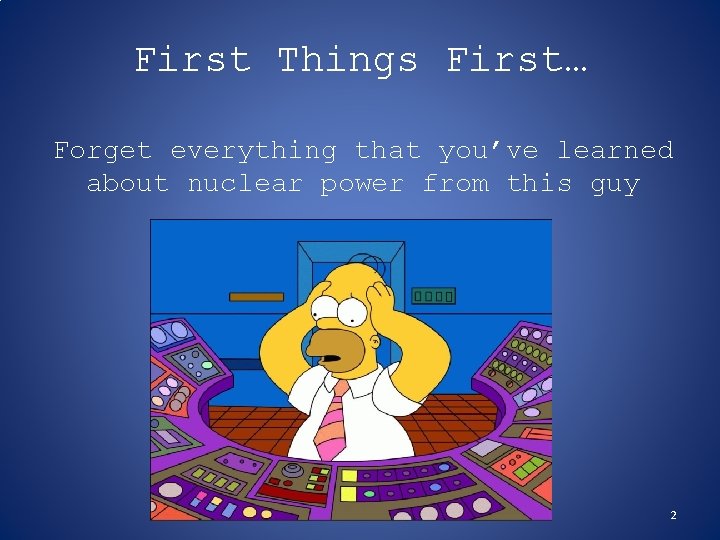 First Things First… Forget everything that you’ve learned about nuclear power from this guy