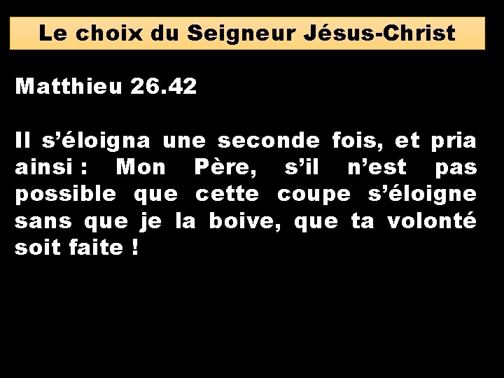 Le choix du Seigneur Jésus-Christ Matthieu 26. 42 Il s’éloigna une seconde fois, et