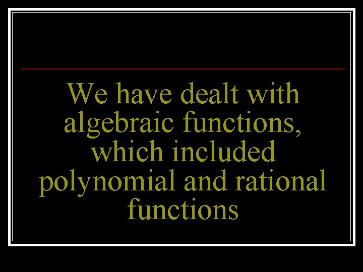 We have dealt with algebraic functions, which included polynomial and rational functions 