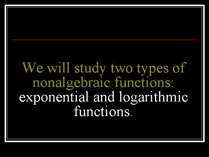 We will study two types of nonalgebraic functions: exponential and logarithmic functions. 