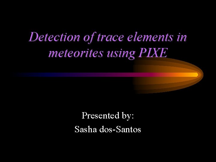 Detection of trace elements in meteorites using PIXE Presented by: Sasha dos-Santos 