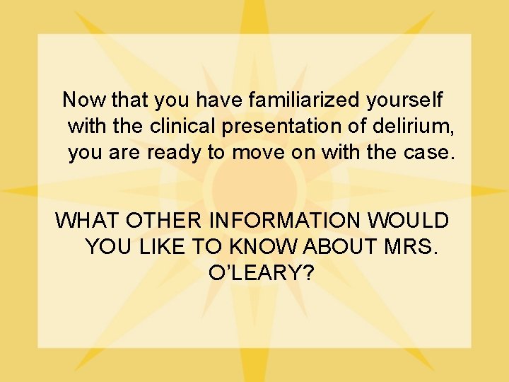 Now that you have familiarized yourself with the clinical presentation of delirium, you are