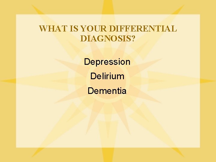 WHAT IS YOUR DIFFERENTIAL DIAGNOSIS? Depression Delirium Dementia 