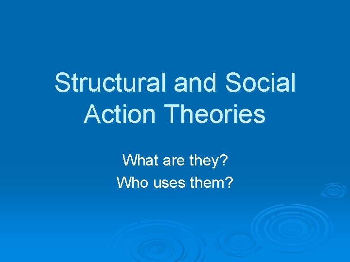 Structural and Social Action Theories What are they? Who uses them? 