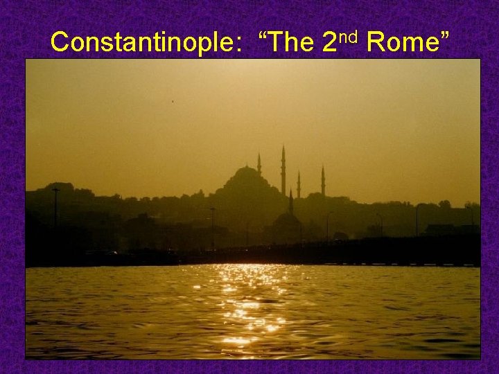 Constantinople: “The 2 nd Rome” Constantinople: “The 2 nd Rome”