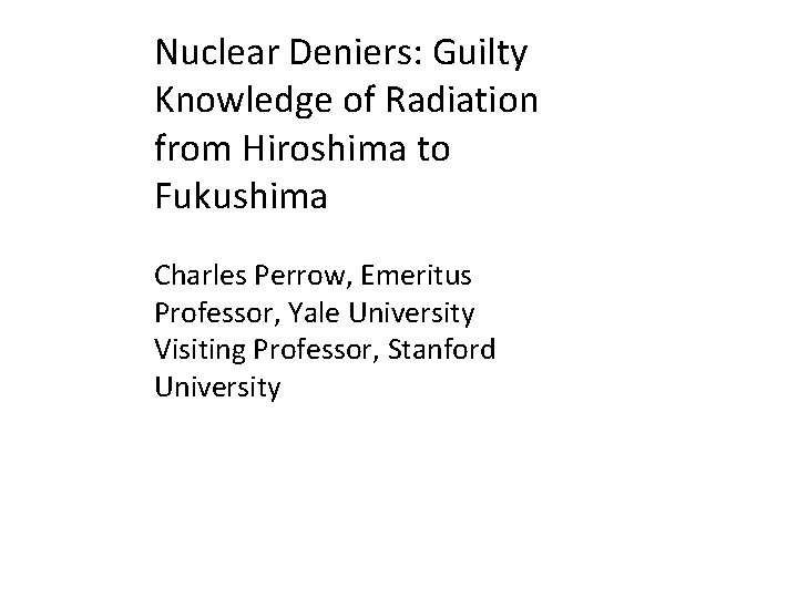 Nuclear Deniers: Guilty Knowledge of Radiation from Hiroshima to Fukushima Charles Perrow, Emeritus Professor,