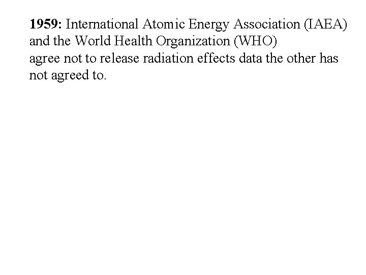 1959: International Atomic Energy Association (IAEA) and the World Health Organization (WHO) agree not