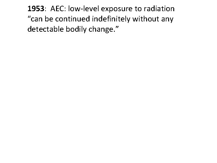 1953: AEC: low-level exposure to radiation “can be continued indefinitely without any detectable bodily