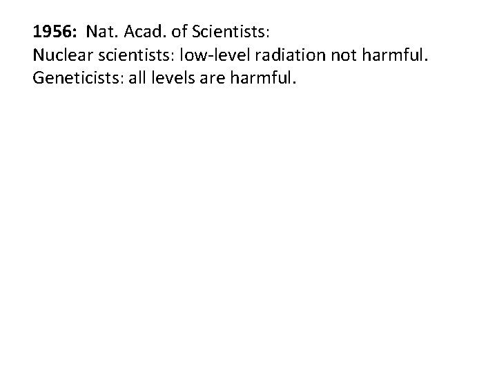 1956: Nat. Acad. of Scientists: Nuclear scientists: low-level radiation not harmful. Geneticists: all levels