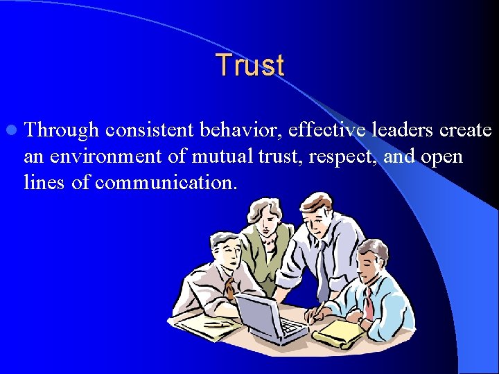 Trust l Through consistent behavior, effective leaders create an environment of mutual trust, respect,