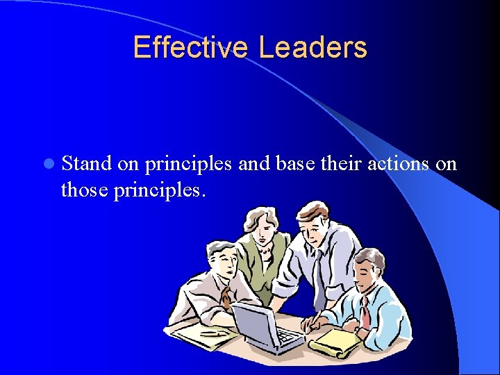 Effective Leaders l Stand on principles and base their actions on those principles. 