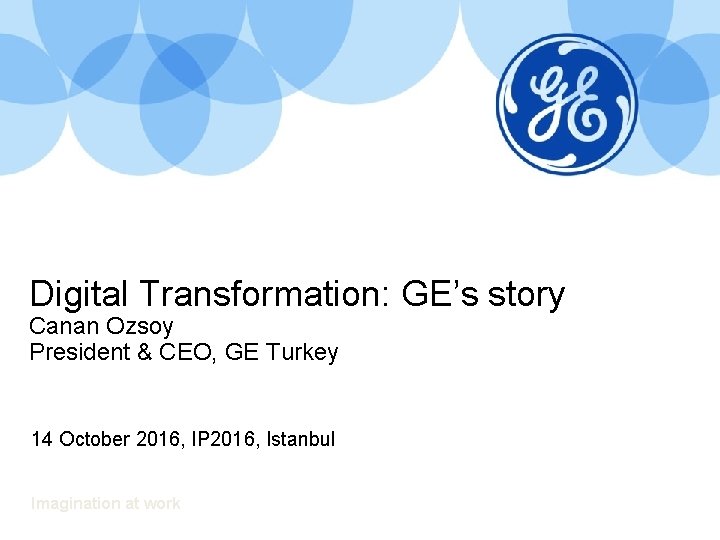 Digital Transformation: GE’s story Canan Ozsoy President & CEO, GE Turkey 14 October 2016,