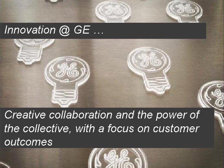 Innovation @ GE … Creative collaboration and the power of the collective, with a