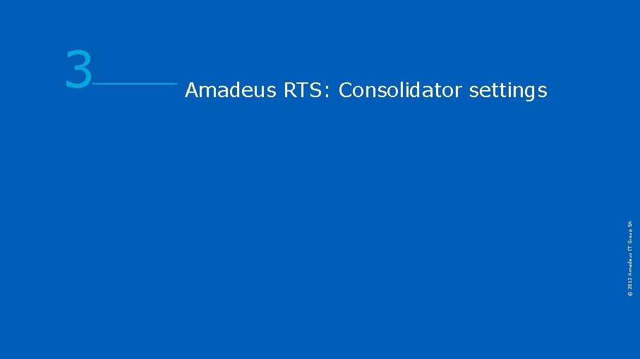 Amadeus RTS: Consolidator settings © 2013 Amadeus IT Group SA 3 