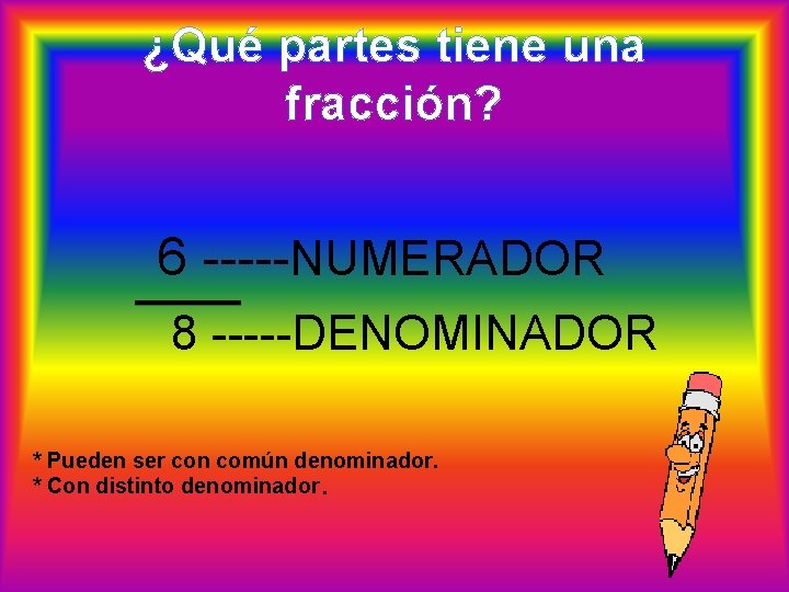 ¿Qué partes tiene una fracción? 6 -----NUMERADOR 8 -----DENOMINADOR * Pueden ser con común