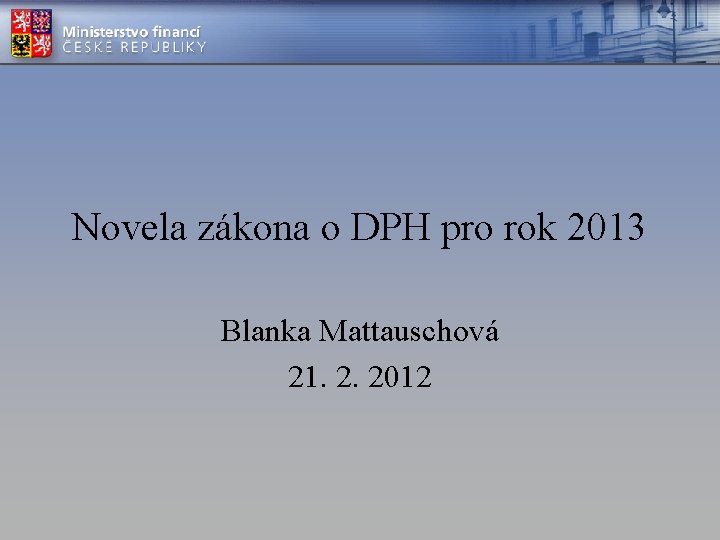 Novela zákona o DPH pro rok 2013 Blanka Mattauschová 21. 2. 2012 