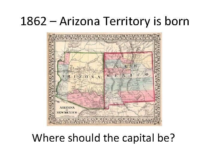 1862 – Arizona Territory is born Where should the capital be? 