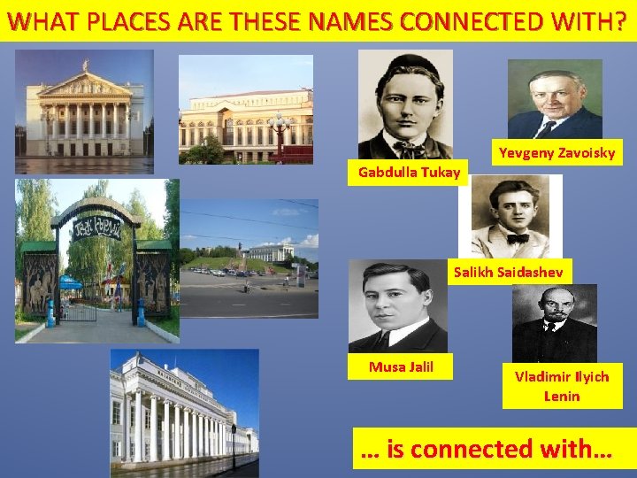 WHAT PLACES ARE THESE NAMES CONNECTED WITH? Yevgeny Zavoisky Gabdulla Tukay Salikh Saidashev Musa