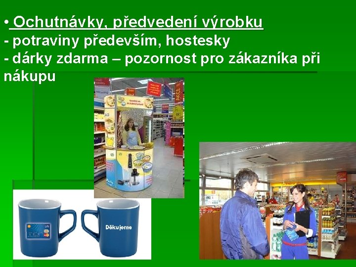  • Ochutnávky, předvedení výrobku - potraviny především, hostesky - dárky zdarma – pozornost