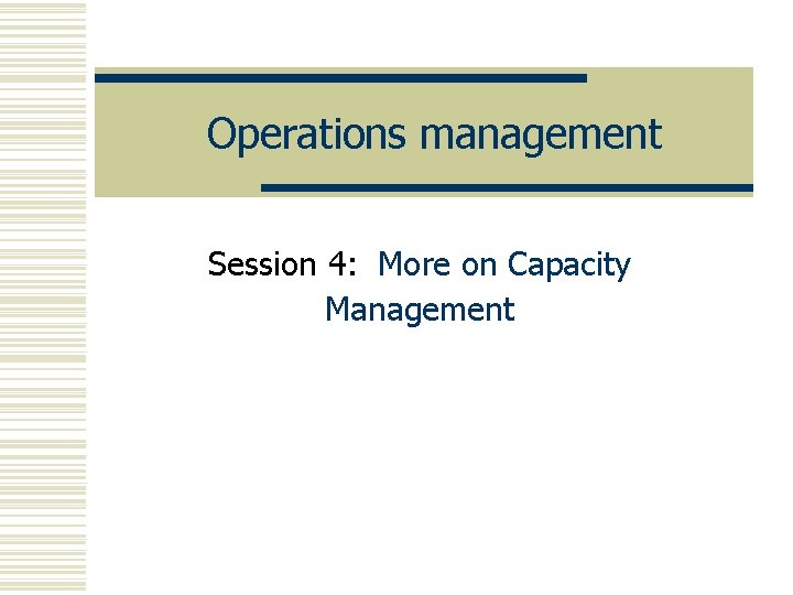 Operations management Session 4: More on Capacity Management 