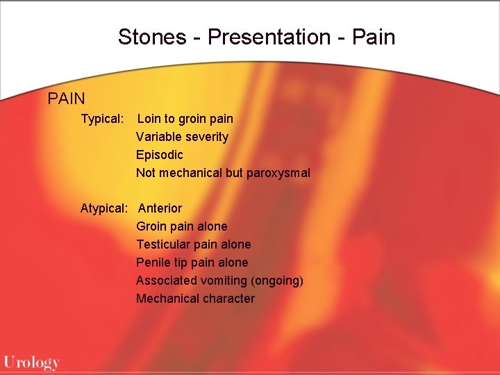 Stones - Presentation - Pain PAIN Typical: Loin to groin pain Variable severity Episodic