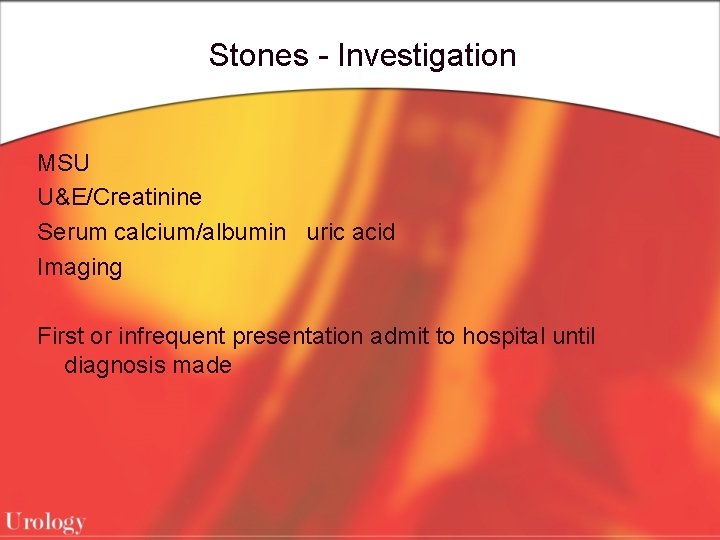 Stones - Investigation MSU U&E/Creatinine Serum calcium/albumin uric acid Imaging First or infrequent presentation