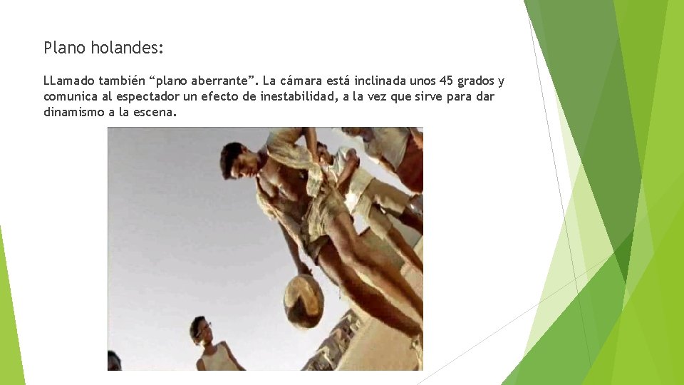 Plano holandes: LLamado también “plano aberrante”. La cámara está inclinada unos 45 grados y