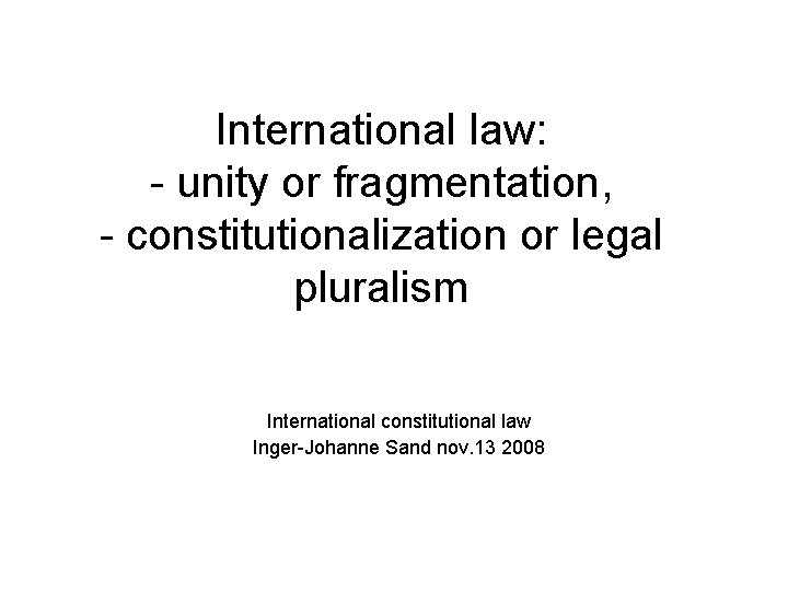 International law: - unity or fragmentation, - constitutionalization or legal pluralism International constitutional law