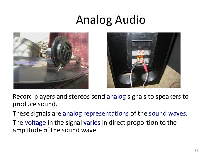 Analog Audio Record players and stereos send analog signals to speakers to produce sound.