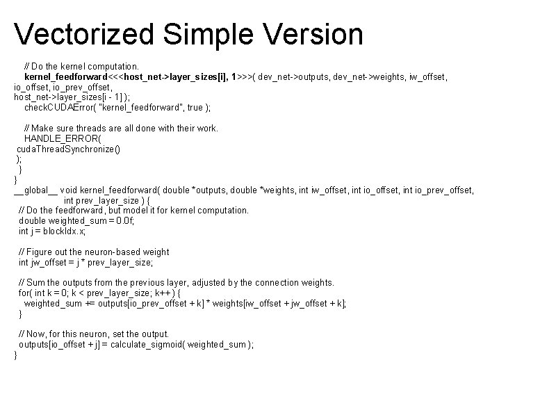 Vectorized Simple Version // Do the kernel computation. kernel_feedforward<<<host_net->layer_sizes[i], 1>>>( dev_net->outputs, dev_net->weights, iw_offset, io_offset,