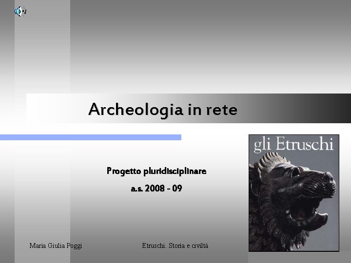 Archeologia in rete Progetto pluridisciplinare a. s. 2008 - 09 Maria Giulia Poggi Etruschi.
