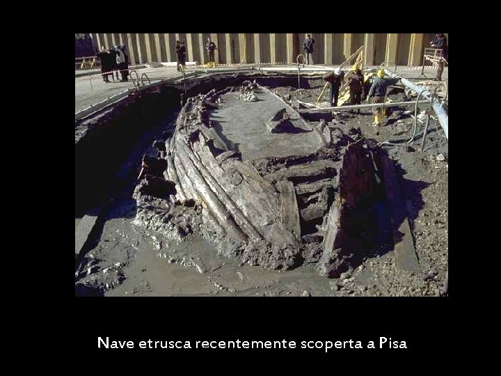 Nave etrusca recentemente scoperta a Pisa Etruschi. Storia e civiltà Maria Giulia Poggi 32