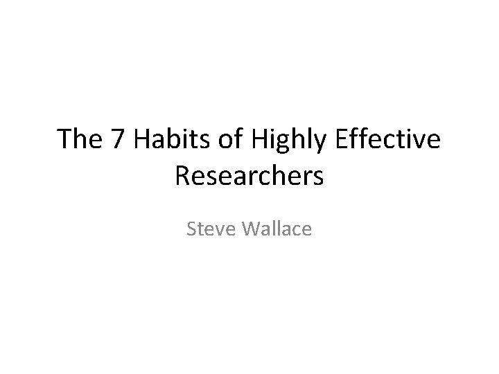 The 7 Habits of Highly Effective Researchers Steve Wallace 