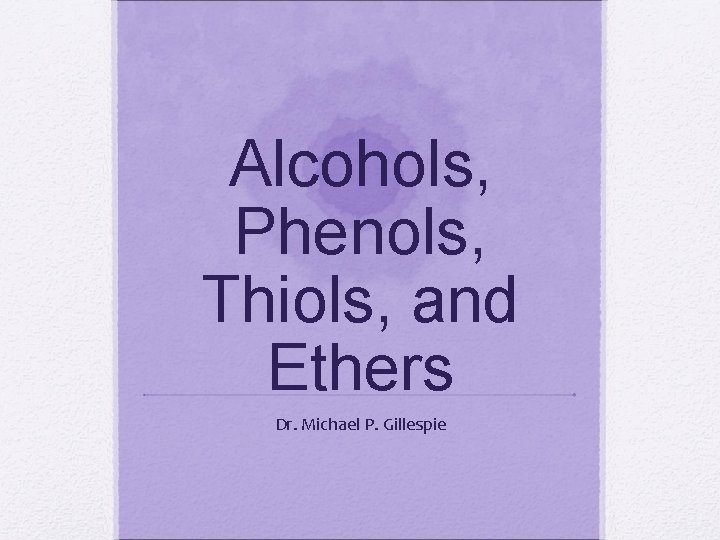 Alcohols, Phenols, Thiols, and Ethers Dr. Michael P. Gillespie 