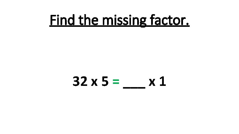 Find the missing factor. 32 x 5 = ___ x 1 