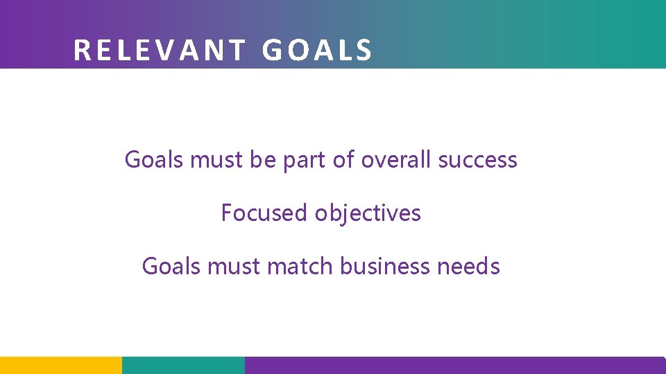 RELEVANT GOALS Goals must be part of overall success Focused objectives Goals must match