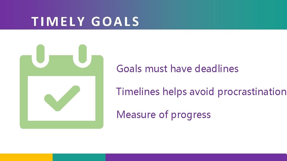 TIMELY GOALS Goals must have deadlines Timelines helps avoid procrastination Measure of progress 
