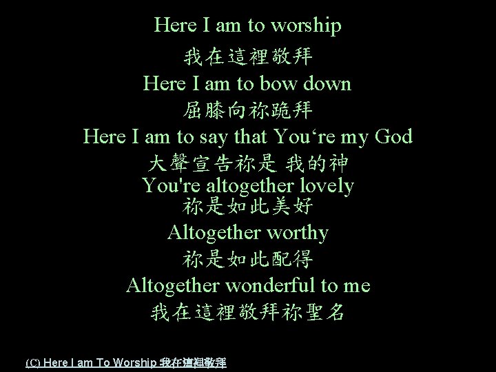 Here I am to worship 我在這裡敬拜 Here I am to bow down 屈膝向祢跪拜 Here