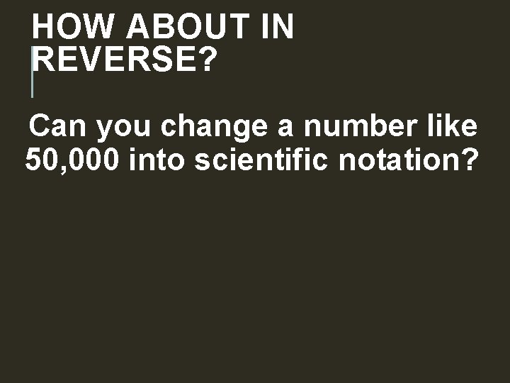 HOW ABOUT IN REVERSE? Can you change a number like 50, 000 into scientific