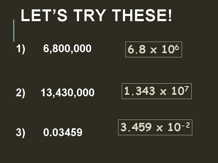 LET’S TRY THESE! 1) 2) 3) 6, 800, 000 6. 8 x 106 13,